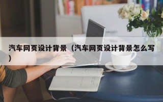 大兴安岭汽车网页设计背景（汽车网页设计背景怎么写）