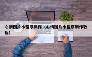 大兴安岭心情图片小程序制作（心情图片小程序制作教程）