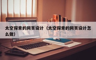 大兴安岭太空探索的网页设计（太空探索的网页设计怎么做）