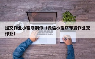 大兴安岭提交作业小程序制作（微信小程序布置作业交作业）