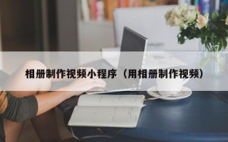 大兴安岭相册制作视频小程序（用相册制作视频）